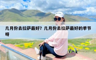 几月份去拉萨最好？几月份去拉萨最好的季节呀