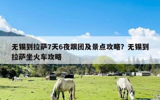 无锡到拉萨7天6夜跟团及景点攻略？无锡到拉萨坐火车攻略