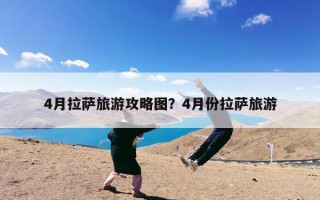 4月拉萨旅游攻略图？4月份拉萨旅游