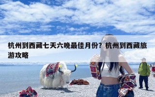 杭州到西藏七天六晚最佳月份？杭州到西藏旅游攻略