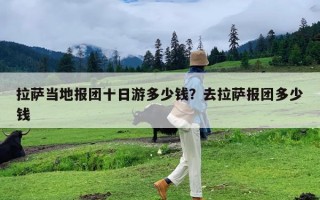 拉萨当地报团十日游多少钱？去拉萨报团多少钱