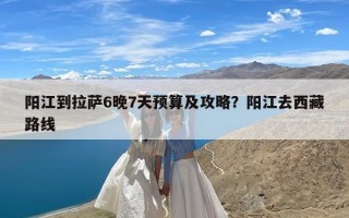阳江到拉萨6晚7天预算及攻略？阳江去西藏路线