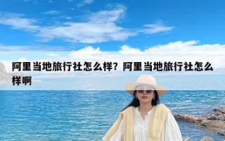 阿里当地旅行社怎么样？阿里当地旅行社怎么样啊