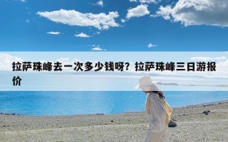 拉萨珠峰去一次多少钱呀？拉萨珠峰三日游报价