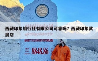 西藏印象旅行社有限公司可靠吗？西藏印象武展店