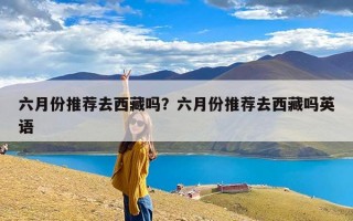 六月份推荐去西藏吗？六月份推荐去西藏吗英语