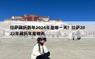 拉萨藏历新年2024年是哪一天？拉萨2022年藏历年是哪天