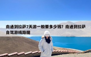 南通到拉萨7天游一般要多少钱？南通到拉萨自驾游线路图