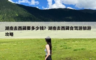 湖南去西藏要多少钱？湖南去西藏自驾游旅游攻略