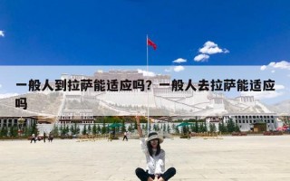 一般人到拉萨能适应吗？一般人去拉萨能适应吗