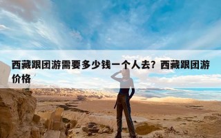 西藏跟团游需要多少钱一个人去？西藏跟团游价格