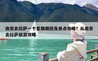 南京去拉萨一个星期跟团及景点攻略？从南京去拉萨旅游攻略