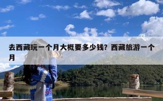 去西藏玩一个月大概要多少钱？西藏旅游一个月