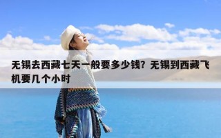无锡去西藏七天一般要多少钱？无锡到西藏飞机要几个小时