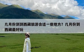 几月份到到西藏旅游合适一些地方？几月份到西藏最好玩