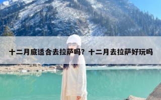 十二月底适合去拉萨吗？十二月去拉萨好玩吗