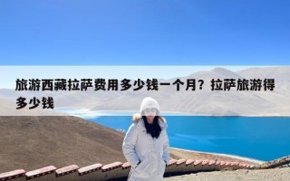 旅游西藏拉萨费用多少钱一个月？拉萨旅游得多少钱