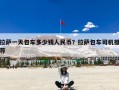 拉萨一天包车多少钱人民币？拉萨包车司机推荐
