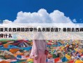 夏天去西藏旅游穿什么衣服合适？暑假去西藏穿什么