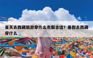 夏天去西藏旅游穿什么衣服合适？暑假去西藏穿什么