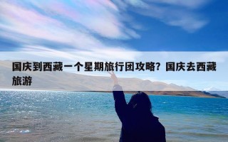 国庆到西藏一个星期旅行团攻略？国庆去西藏旅游