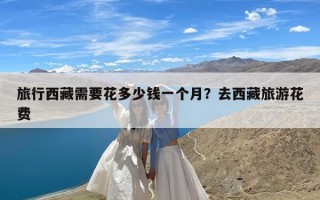 旅行西藏需要花多少钱一个月？去西藏旅游花费