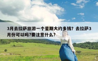 3月去拉萨旅游一个星期大约多钱？去拉萨3月份可以吗?要注意什么?