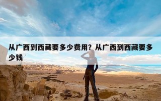 从广西到西藏要多少费用？从广西到西藏要多少钱
