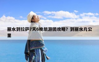 丽水到拉萨7天6晚旅游团攻略？到丽水几公里