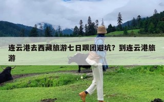 连云港去西藏旅游七日跟团避坑？到连云港旅游