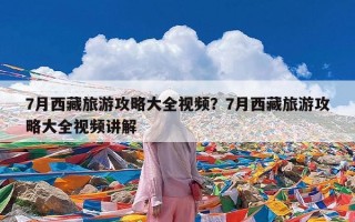 7月西藏旅游攻略大全视频？7月西藏旅游攻略大全视频讲解