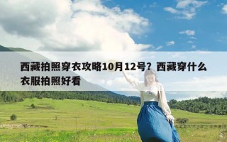 西藏拍照穿衣攻略10月12号？西藏穿什么衣服拍照好看