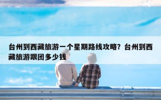 台州到西藏旅游一个星期路线攻略？台州到西藏旅游跟团多少钱