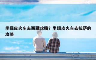 坐绿皮火车去西藏攻略？坐绿皮火车去拉萨的攻略