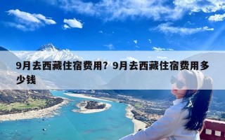 9月去西藏住宿费用？9月去西藏住宿费用多少钱