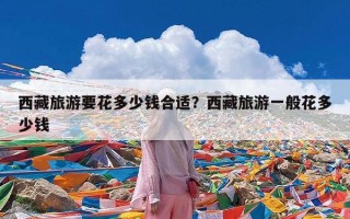 西藏旅游要花多少钱合适？西藏旅游一般花多少钱