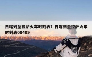日喀则至拉萨火车时刻表？日喀则至拉萨火车时刻表08409