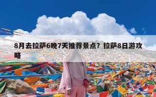 8月去拉萨6晚7天推荐景点？拉萨8日游攻略
