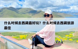 什么时候去西藏最好玩？什么时候去西藏旅游最佳