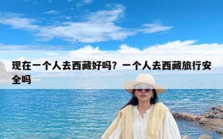 现在一个人去西藏好吗？一个人去西藏旅行安全吗