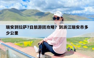 瑞安到拉萨7日旅游团攻略？到浙江瑞安市多少公里