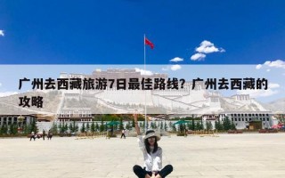 广州去西藏旅游7日最佳路线？广州去西藏的攻略