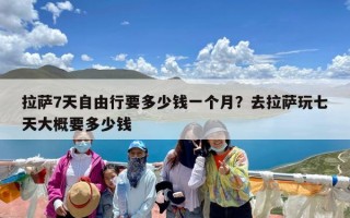 拉萨7天自由行要多少钱一个月？去拉萨玩七天大概要多少钱