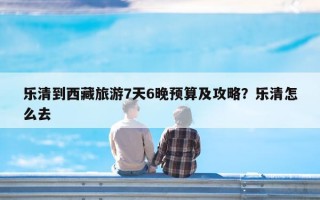 乐清到西藏旅游7天6晚预算及攻略？乐清怎么去