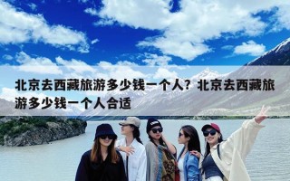 北京去西藏旅游多少钱一个人？北京去西藏旅游多少钱一个人合适