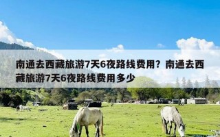 南通去西藏旅游7天6夜路线费用？南通去西藏旅游7天6夜路线费用多少