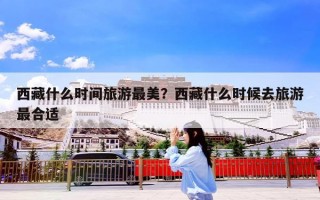 西藏什么时间旅游最美？西藏什么时候去旅游最合适