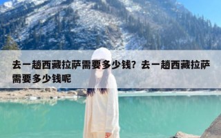 去一趟西藏拉萨需要多少钱？去一趟西藏拉萨需要多少钱呢
