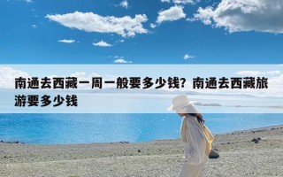 南通去西藏一周一般要多少钱？南通去西藏旅游要多少钱