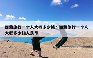 西藏旅行一个人大概多少钱？西藏旅行一个人大概多少钱人民币